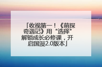 收视第一！《萌探奇遇记》用“选择”解锁成长必修课，开启国漫2.0版本