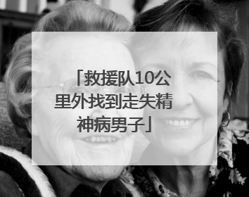 救援队10公里外找到走失精神病男子