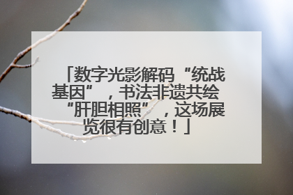 数字光影解码“统战基因”，书法非遗共绘“肝胆相照”，这场展览很有创意！