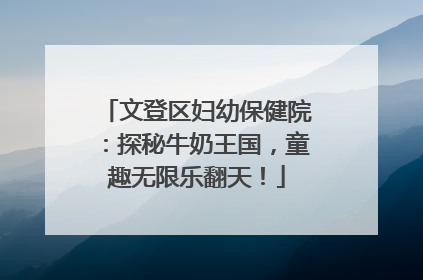 文登区妇幼保健院：探秘牛奶王国，童趣无限乐翻天！