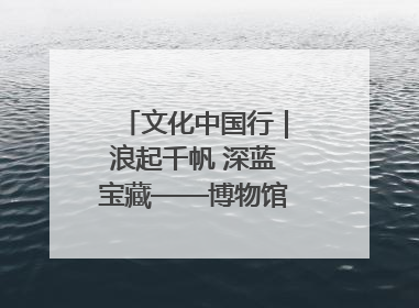 文化中国行｜浪起千帆 深蓝宝藏——博物馆里的海丝遗珍