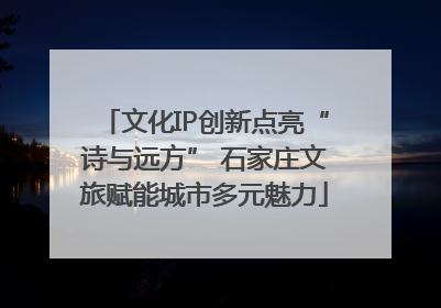 文化IP创新点亮“诗与远方” 石家庄文旅赋能城市多元魅力