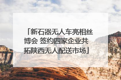 新石器无人车亮相丝博会 签约四家企业共拓陕西无人配送市场
