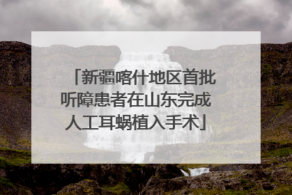 新疆喀什地区首批听障患者在山东完成人工耳蜗植入手术