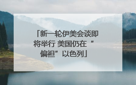 新一轮伊美会谈即将举行 美国仍在“偏袒”以色列