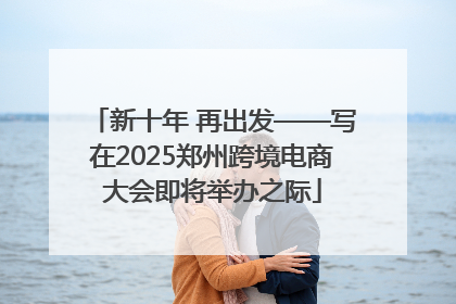 新十年 再出发——写在2025郑州跨境电商大会即将举办之际