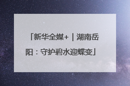 新华全媒+｜湖南岳阳：守护碧水迎蝶变