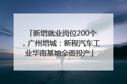 新增就业岗位200个，广州增城：新程汽车工业华南基地全面投产