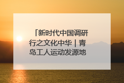 新时代中国调研行之文化中华｜青岛工人运动发源地红色文化浸人心