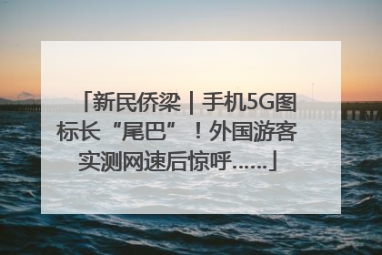 新民侨梁｜手机5G图标长“尾巴”！外国游客实测网速后惊呼……