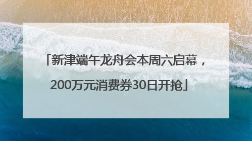 新津端午龙舟会本周六启幕，200万元消费券30日开抢