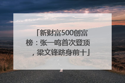 新财富500创富榜：张一鸣首次登顶，梁文锋跻身前十