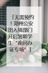 无需预约！郑州公安出入境部门开启暑期学生“夜间办证专场”