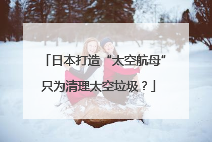 日本打造“太空航母”只为清理太空垃圾？