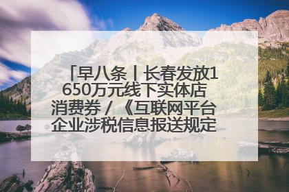 早八条丨长春发放1650万元线下实体店消费券／《互联网平台企业涉税信息报送规定》正式施行
