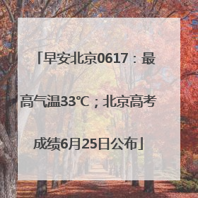 早安北京0617：最高气温33℃；北京高考成绩6月25日公布