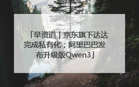 早资道｜京东旗下达达完成私有化；阿里巴巴发布升级版Qwen3