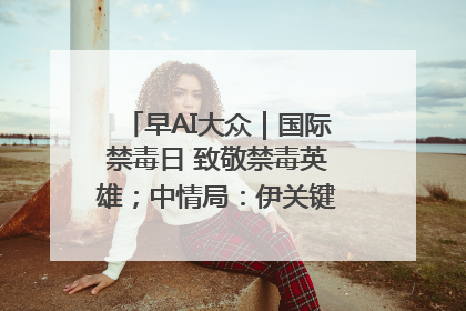 早AI大众｜国际禁毒日 致敬禁毒英雄；中情局：伊关键核设施被摧毁