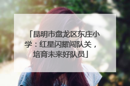 昆明市盘龙区东庄小学：红星闪耀闯队关，培育未来好队员