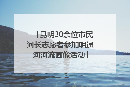 昆明30余位市民河长志愿者参加明通河河流画像活动