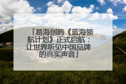 易海创腾《蓝海领航计划》正式启航：让世界听见中国品牌的真实声音