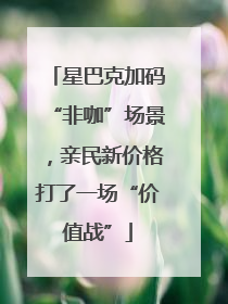 星巴克加码“非咖”场景，亲民新价格打了一场“价值战”