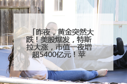 昨夜，黄金突然大跌！美股爆发，特斯拉大涨，市值一夜增超5400亿元！苹果传来大消息