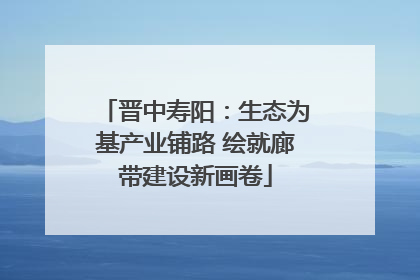 晋中寿阳：生态为基产业铺路 绘就廊带建设新画卷
