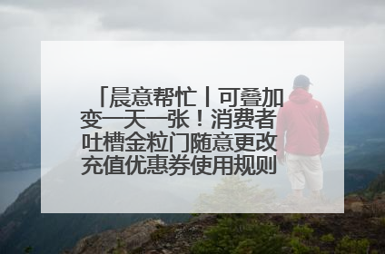 晨意帮忙丨可叠加变一天一张！消费者吐槽金粒门随意更改充值优惠券使用规则，品牌回应