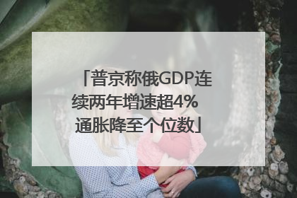 普京称俄GDP连续两年增速超4% 通胀降至个位数