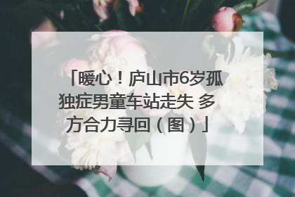 暖心！庐山市6岁孤独症男童车站走失 多方合力寻回（图）