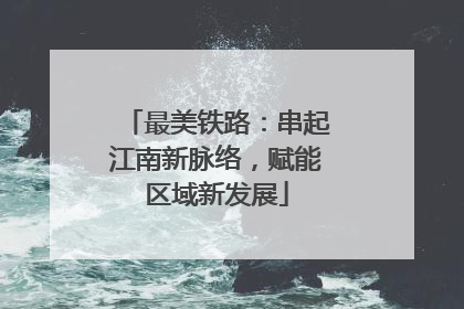 最美铁路：串起江南新脉络，赋能区域新发展