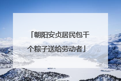 朝阳安贞居民包千个粽子送给劳动者