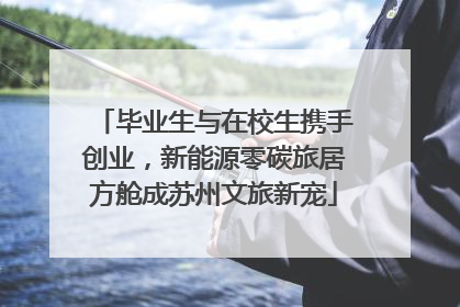 毕业生与在校生携手创业，新能源零碳旅居方舱成苏州文旅新宠