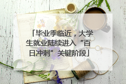 毕业季临近，大学生就业陆续进入“百日冲刺”关键阶段