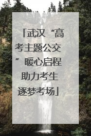 武汉“高考主题公交”暖心启程 助力考生逐梦考场