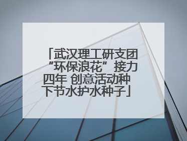 武汉理工研支团“环保浪花”接力四年 创意活动种下节水护水种子