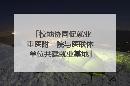校地协同促就业 重医附一院与医联体单位共建就业基地