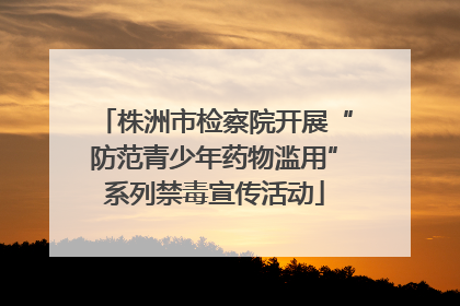 株洲市检察院开展“防范青少年药物滥用”系列禁毒宣传活动