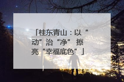 桂东青山：以“动”治“净” 擦亮“幸福底色”