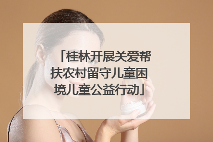 桂林开展关爱帮扶农村留守儿童困境儿童公益行动
