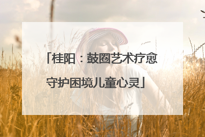 桂阳：鼓圈艺术疗愈守护困境儿童心灵