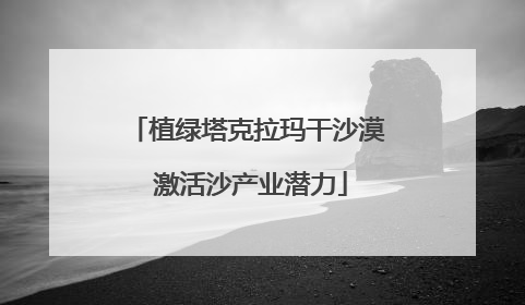 植绿塔克拉玛干沙漠 激活沙产业潜力