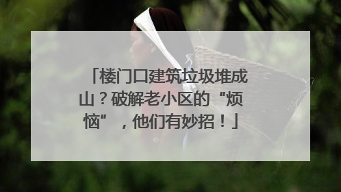 楼门口建筑垃圾堆成山？破解老小区的“烦恼”，他们有妙招！