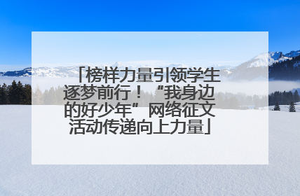 榜样力量引领学生逐梦前行！“我身边的好少年”网络征文活动传递向上力量