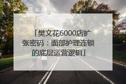 樊文花6000店扩张密码：面部护理连锁的底层运营逻辑