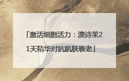 激活细胞活力：澳诗茉21天精华对抗肌肤衰老