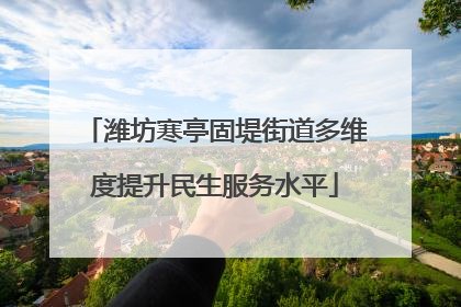 潍坊寒亭固堤街道多维度提升民生服务水平