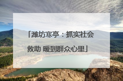 潍坊寒亭：抓实社会救助 暖到群众心里