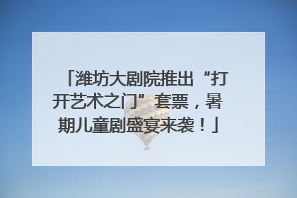 潍坊大剧院推出“打开艺术之门”套票，暑期儿童剧盛宴来袭！